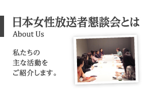 日本女性放送者懇談会とは/About Us
私たちの主な活動をご紹介します。