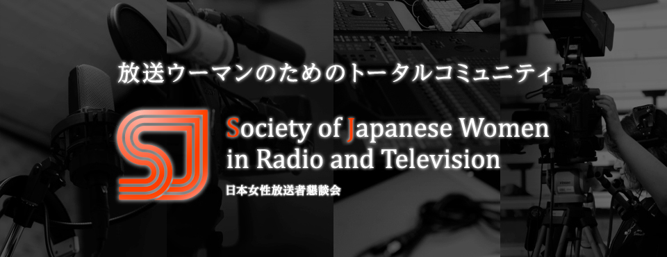 放送ウーマンのためのトータルコミュニティ
Society of Japanese Women in Radio and Television
日本女性放送者懇談会
